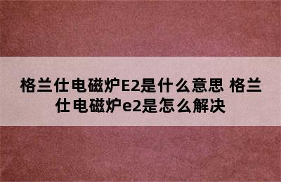 格兰仕电磁炉E2是什么意思 格兰仕电磁炉e2是怎么解决